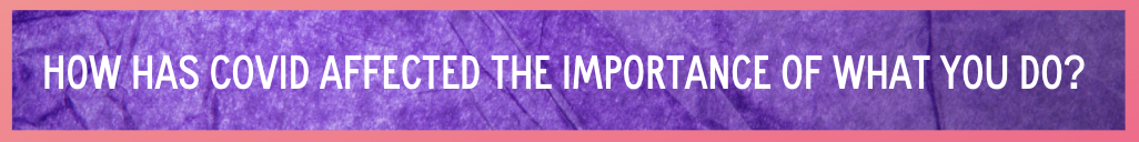 Purple background and white text, how has COVID affected the importance of what you do?